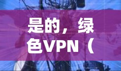 是的，绿色VPN（即无政府监控的VPN）确实存在，但它们通常需要一定的费用，尤其是付费版。以下是关于绿色VPN和是否需要收费的详细信息