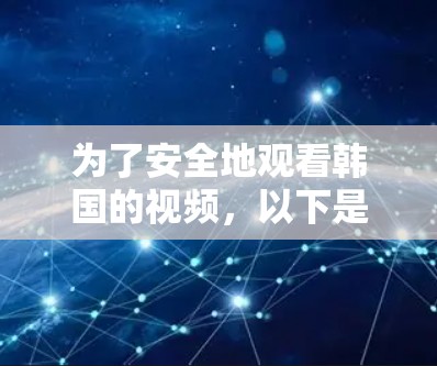 为了安全地观看韩国的视频,以下是一个清晰的步骤指南 为了安全地观看韩国的视频,以下是一个清晰的步骤指南