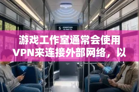 游戏工作室通常会使用VPN来连接外部网络，以便访问外部服务器、下载游戏、上传作品等。以下是一些常见的VPN服务，供你参考
