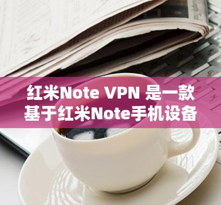 红米Note VPN 是一款基于红米Note手机设备的VPN软件包,用于远程访问目标服务器等。以下是安装和使用的步骤 红米Note VPN 是一款基于红米Note手机设备的VPN软件包,用于远程访问目标服务器等。以下是安装和使用的步骤