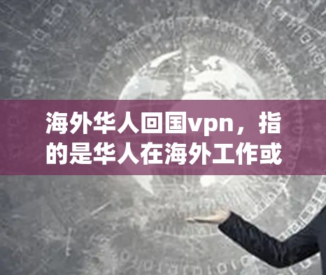 海外华人回国vpn，指的是华人在海外工作或学习后，回国后使用VPN来连接国内的网络服务。这种现象可能源于以下几个方面的原因