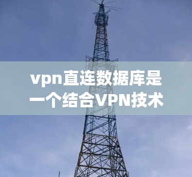 vpn直连数据库是一个结合VPN技术和数据库管理的系统，用于在VPN环境中高效、安全地管理数据库。以下是关于该系统的一些详细信息