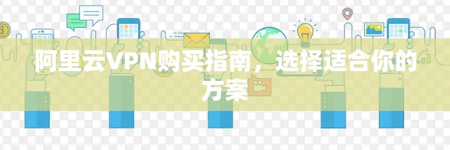 阿里云VPN购买指南，选择适合你的方案