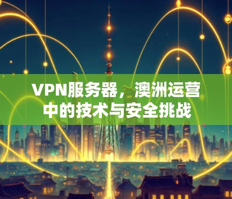 VPN服务器，澳洲运营中的技术与安全挑战