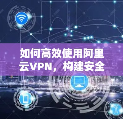 如何高效使用阿里云VPN，构建安全的网络体验