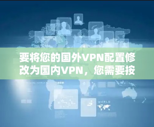 要将您的国外VPN配置修改为国内VPN，您需要按照以下步骤进行