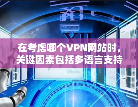 在考虑哪个VPN网站时，关键因素包括多语言支持、安全风险、价格敏感性和连接可靠性。以下是对四个VPN网站的综合评估