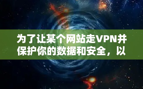 为了让某个网站走VPN并保护你的数据和安全，以下是一个清晰的步骤指南