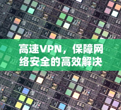 高速VPN,保障网络安全的高效解决方案 高速VPN,保障网络安全的高效解决方案