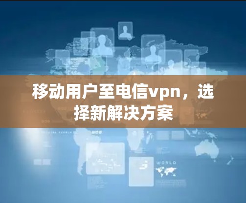 移动用户至电信vpn，选择新解决方案