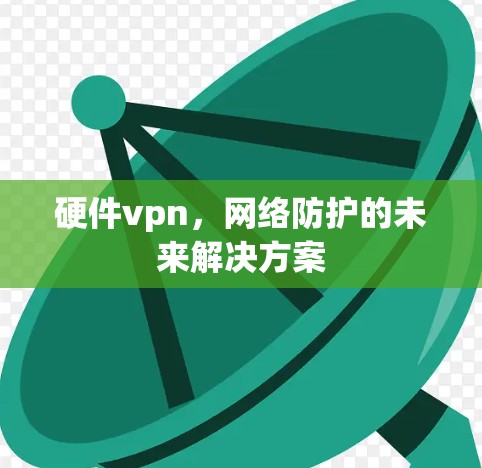 硬件vpn，网络防护的未来解决方案