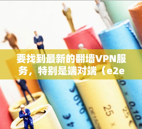 要找到最新的翻墙VPN服务，特别是端对端（e2e VPN）可以按照以下步骤进行