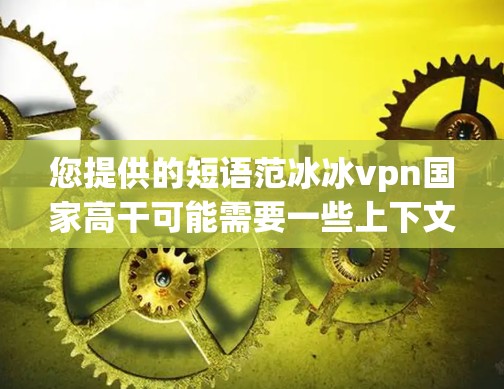 您提供的短语范冰冰vpn国家高干可能需要一些上下文来准确理解。以下是一些可能的解释