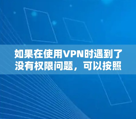 如果在使用VPN时遇到了没有权限问题，可以按照以下步骤逐步排查和解决