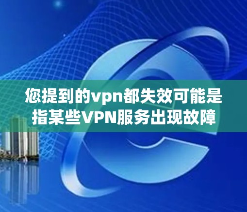 您提到的vpn都失效可能是指某些VPN服务出现故障或服务中断的情况，具体原因可能与网络连接不稳定、VPN服务器故障、或相关服务器被封停有关。为了更好地帮助您解决问题，我需要获取一些相关信息，包括