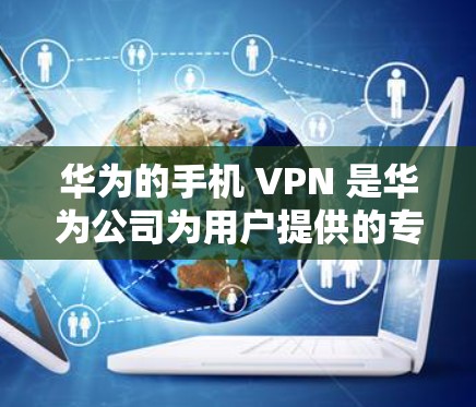 华为的手机 VPN 是华为公司为用户提供的专门的虚拟网络（VPN）服务，用于保护手机数据和通信。以下是关于华为手机 VPN 的详细信息