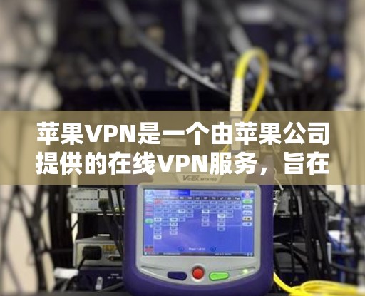 苹果VPN是一个由苹果公司提供的在线VPN服务，旨在保护用户的数据和网络安全。以下是关于苹果VPN的详细信息