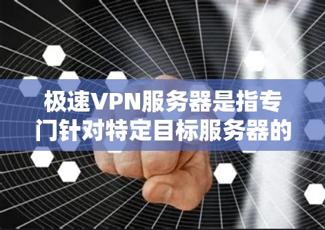 极速VPN服务器是指专门针对特定目标服务器的高速、安全的VPN服务。这些服务器通常具备强大的加密功能、快速处理能力以及完善的防护措施，旨在为用户提供加密、私密、非公开数据传输的安全环境