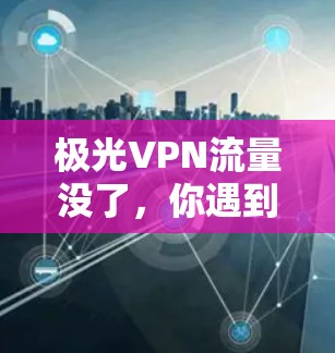 极光VPN流量没了，你遇到的总是这些小问题？
