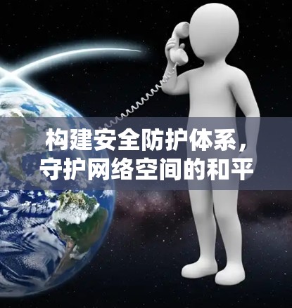 构建安全防护体系，守护网络空间的和平与安全