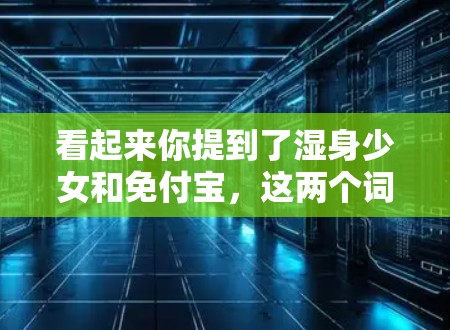 看起来你提到了湿身少女和免付宝，这两个词可能有些特殊或不太常见，可能需要更多的上下文来理解。以下是一些可能的解释和建议