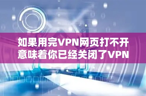 如果用完VPN网页打不开意味着你已经关闭了VPN，但网页仍然无法打开，可能是由于以下原因