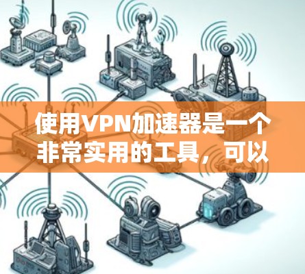 使用VPN加速器是一个非常实用的工具，可以帮助你更快地访问互联网。以下是一个详细的步骤指南，帮助你制作一个高效的VPN加速器
