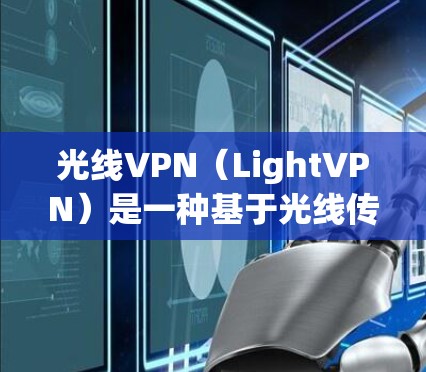 光线VPN（LightVPN）是一种基于光线传播技术的现代VPN加密手段，利用光线在不同介质中的传播速度差异来实现数据加密和传输。以下是关于光线VPN的详细分析