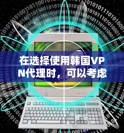 在选择使用韩国VPN代理时，可以考虑以下几点，以确保VPN的安全性和有效性