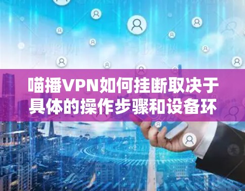 喵播VPN如何挂断取决于具体的操作步骤和设备环境。以下是一些常见的解决方法