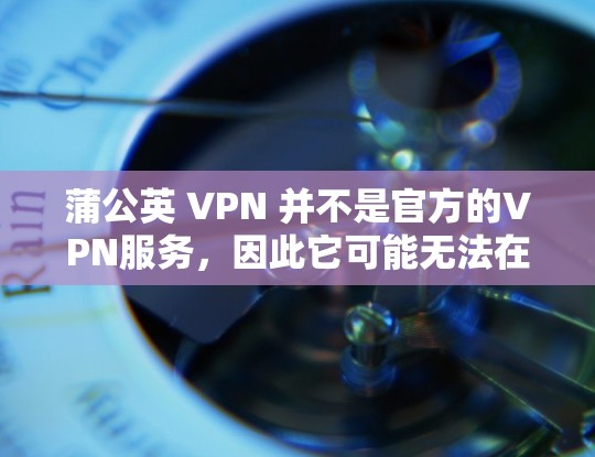 蒲公英 VPN 并不是官方的VPN服务，因此它可能无法在主流的VPN客户端上正常安装。蒲公英 VPN 可能是某个公司内部的测试版或广告版本，导致其无法在正式的下载和安装中运行