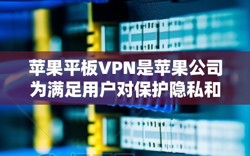 苹果平板VPN是苹果公司为满足用户对保护隐私和安全的需求而开发的功能。以下是其详细信息