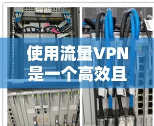 使用流量VPN是一个高效且安全的选择，以下是根据您的问题进行的总结和建议