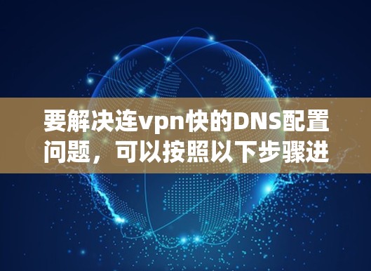 要解决连vpn快的DNS配置问题，可以按照以下步骤进行操作