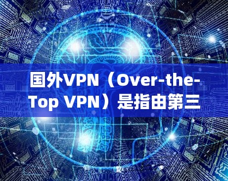 国外VPN（Over-the-Top VPN）是指由第三方服务提供商提供的网络访问服务，用于远程访问网站、应用程序或服务器。这些服务通常提供访问全球互联网的便利，适合需要长时间在线的用户