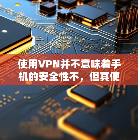 使用VPN并不意味着手机的安全性不，但其使用需要谨慎，以确保安全性和隐私保护。以下是详细的总结