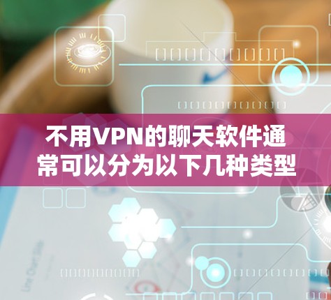 不用VPN的聊天软件通常可以分为以下几种类型，可以根据不同的需求选择