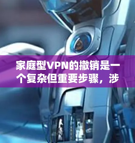 家庭型VPN的撤销是一个复杂但重要步骤，涉及多个环节和注意事项。以下是一个系统化的解答，涵盖撤销的步骤、必要性、操作注意事项以及可能的额外要求