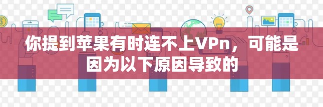 你提到苹果有时连不上VPn,可能是因为以下原因导致的 你提到苹果有时连不上VPn,可能是因为以下原因导致的