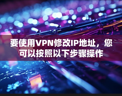 要使用VPN修改IP地址，您可以按照以下步骤操作