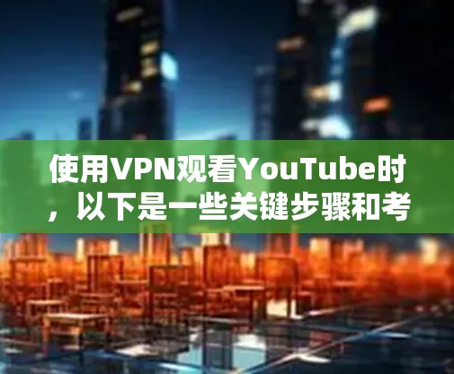 使用VPN观看YouTube时，以下是一些关键步骤和考虑因素