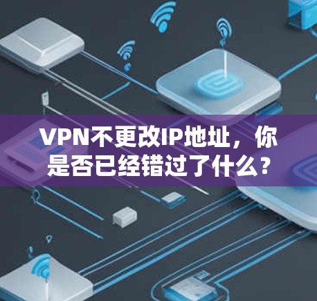 VPN不更改IP地址，你是否已经错过了什么？