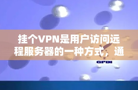 挂个VPN是用户访问远程服务器的一种方式，通常通过将手机连接到一个VPN服务器来实现。以下是对挂个VPN的详细总结