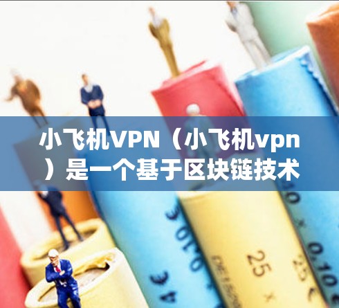 小飞机VPN（小飞机vpn）是一个基于区块链技术的加密VPN工具，旨在提供安全、可靠和高效的网络连接。以下是一步步的使用指南