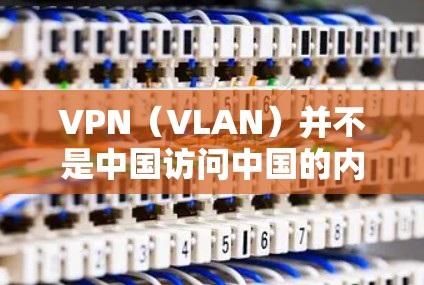 VPN（VLAN）并不是中国访问中国的内容，VPN是指其他国家向中国发送的信息，用于VPN服务。中国在网络安全和信息传播方面承担着重要角色，包括