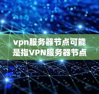 vpn服务器节点可能是指VPN服务器节点或服务器节点与VPN连接的相关概念。以下是对这一问题的逐步解释