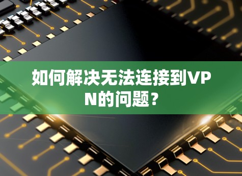 如何解决无法连接到VPN的问题?