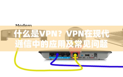 什么是VPN?VPN在现代通信中的应用及常见问题及解决方法