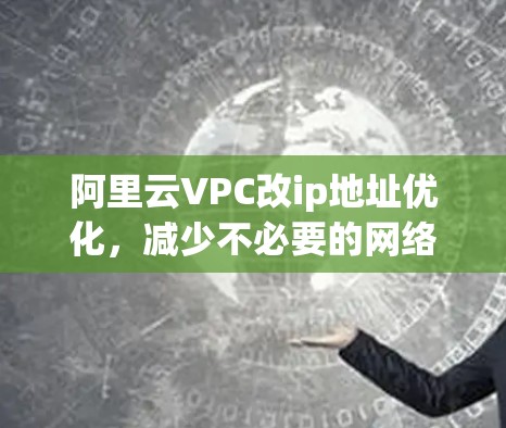 阿里云VPC改ip地址优化，减少不必要的网络连接，提升资源利用率