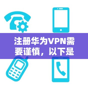 注册华为VPN需要谨慎，以下是详细的步骤和注意事项